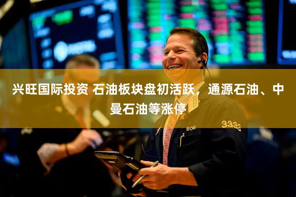 兴旺国际投资 石油板块盘初活跃，通源石油、中曼石油等涨停