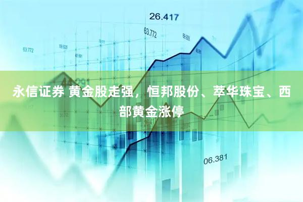 永信证券 黄金股走强，恒邦股份、萃华珠宝、西部黄金涨停