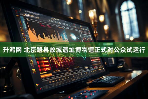 升鸿网 北京路县故城遗址博物馆正式对公众试运行