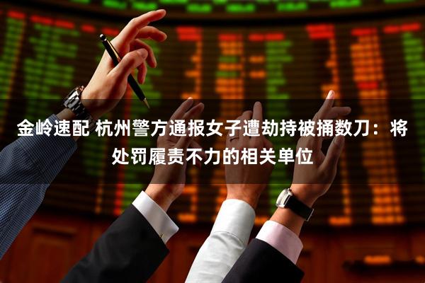 金岭速配 杭州警方通报女子遭劫持被捅数刀：将处罚履责不力的相关单位