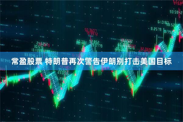 常盈股票 特朗普再次警告伊朗别打击美国目标