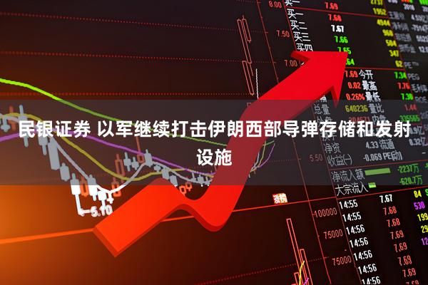 民银证券 以军继续打击伊朗西部导弹存储和发射设施