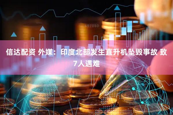 信达配资 外媒：印度北部发生直升机坠毁事故 致7人遇难