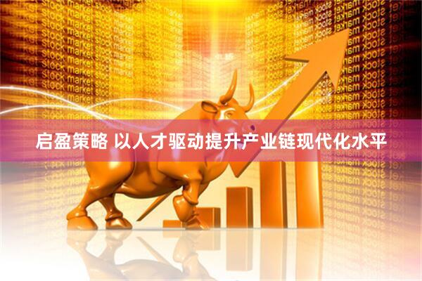 启盈策略 以人才驱动提升产业链现代化水平