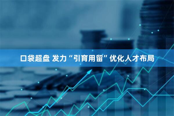 口袋超盘 发力“引育用留”优化人才布局