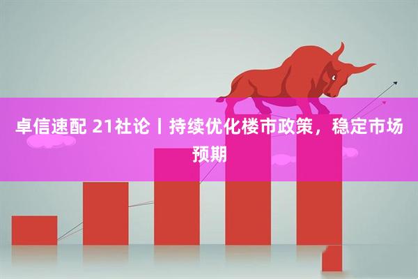 卓信速配 21社论丨持续优化楼市政策，稳定市场预期