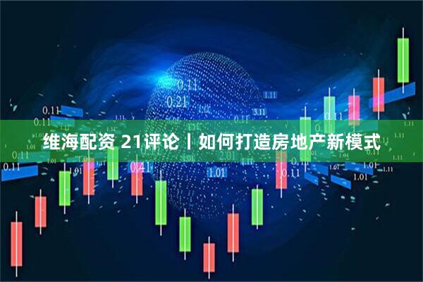 维海配资 21评论丨如何打造房地产新模式