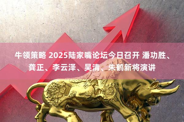 牛领策略 2025陆家嘴论坛今日召开 潘功胜、龚正、李云泽、吴清、朱鹤新将演讲