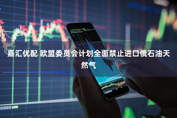 嘉汇优配 欧盟委员会计划全面禁止进口俄石油天然气