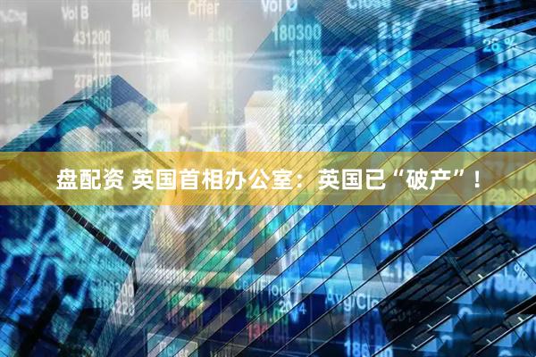 盘配资 英国首相办公室：英国已“破产”！