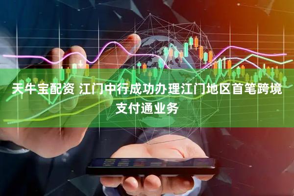 天牛宝配资 江门中行成功办理江门地区首笔跨境支付通业务