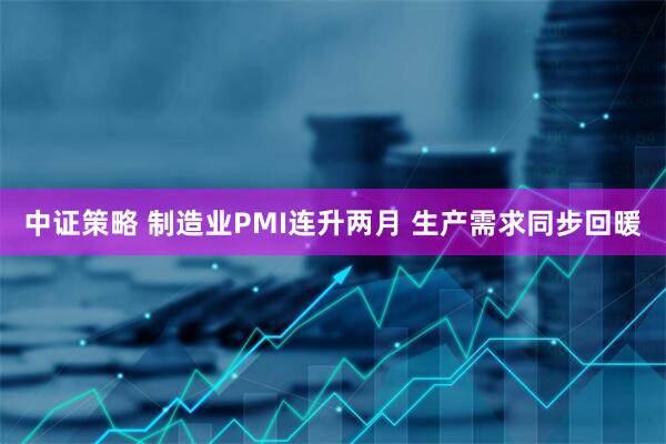 中证策略 制造业PMI连升两月 生产需求同步回暖