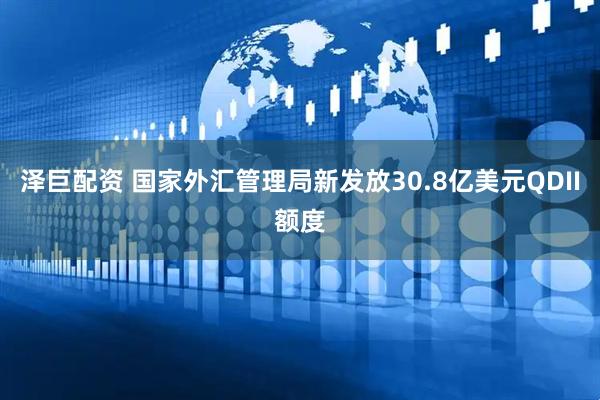 泽巨配资 国家外汇管理局新发放30.8亿美元QDII额度