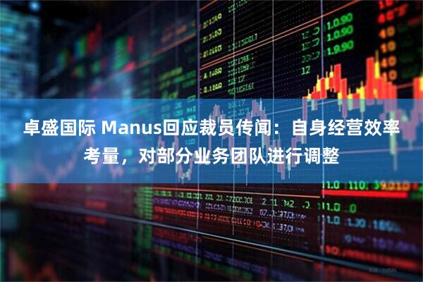 卓盛国际 Manus回应裁员传闻：自身经营效率考量，对部分业务团队进行调整
