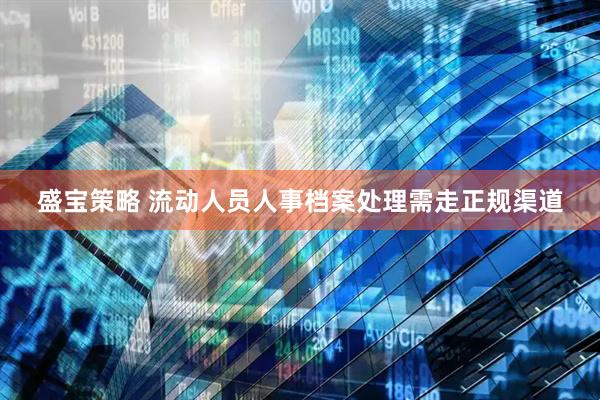 盛宝策略 流动人员人事档案处理需走正规渠道