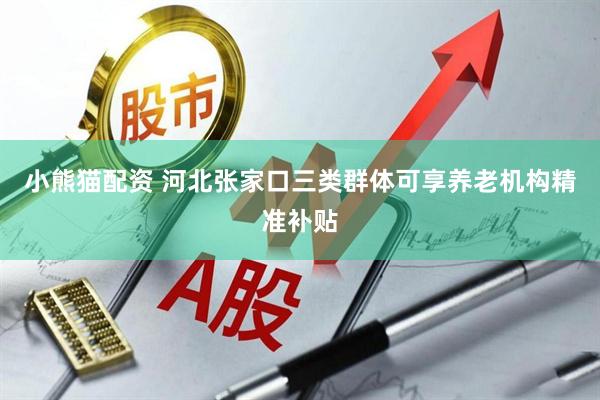 小熊猫配资 河北张家口三类群体可享养老机构精准补贴