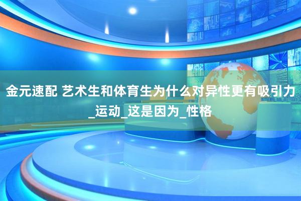 金元速配 艺术生和体育生为什么对异性更有吸引力_运动_这是因为_性格