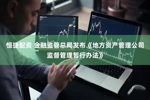 恒捷配资 金融监管总局发布《地方资产管理公司监督管理暂行办法》