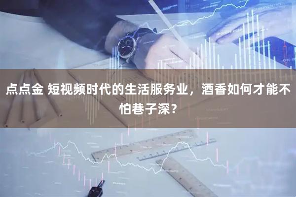 点点金 短视频时代的生活服务业，酒香如何才能不怕巷子深？