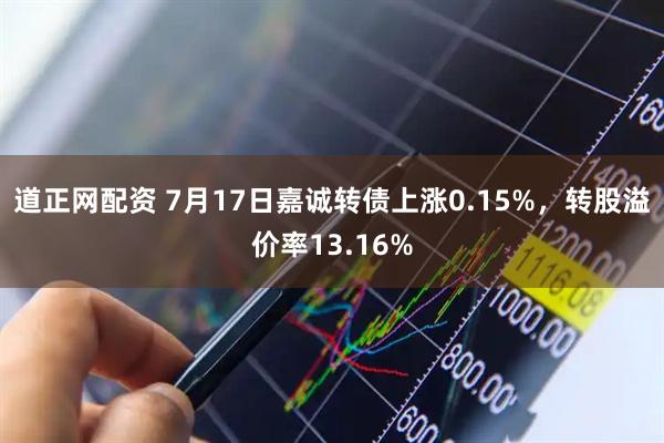道正网配资 7月17日嘉诚转债上涨0.15%，转股溢价率13.16%