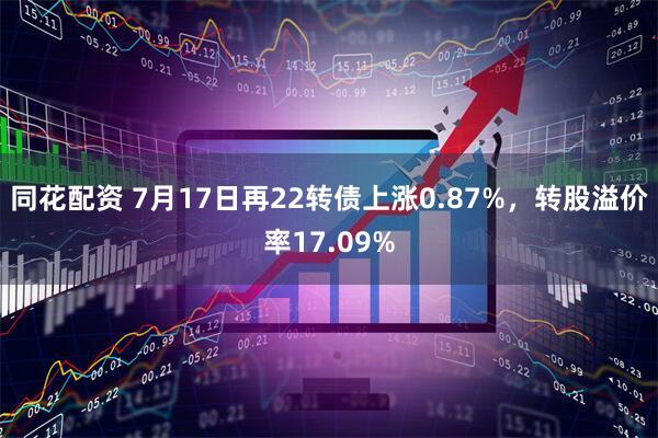 同花配资 7月17日再22转债上涨0.87%，转股溢价率17.09%