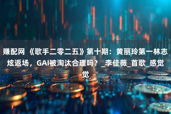 赚配网 《歌手二零二五》第十期：黄丽玲第一林志炫返场，GAI被淘汰合理吗？_李佳薇_首歌_感觉