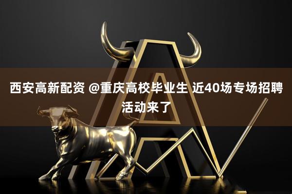 西安高新配资 @重庆高校毕业生 近40场专场招聘活动来了