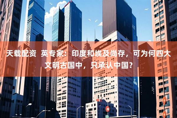 天载配资  英专家：印度和埃及尚存，可为何四大文明古国中，只承认中国？
