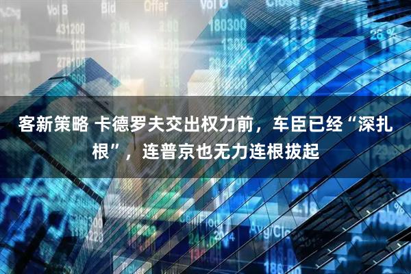 客新策略 卡德罗夫交出权力前，车臣已经“深扎根”，连普京也无力连根拔起