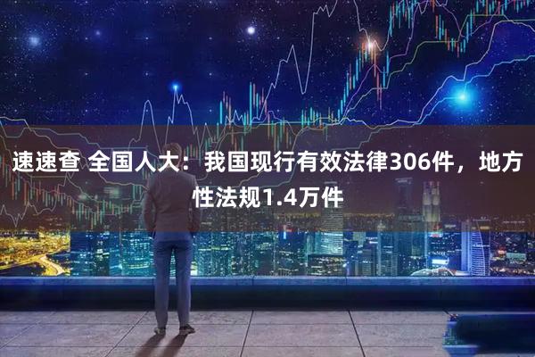 速速查 全国人大：我国现行有效法律306件，地方性法规1.4万件
