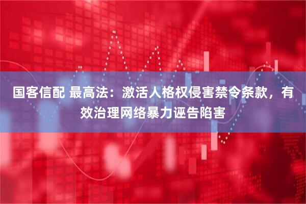 国客信配 最高法：激活人格权侵害禁令条款，有效治理网络暴力诬告陷害