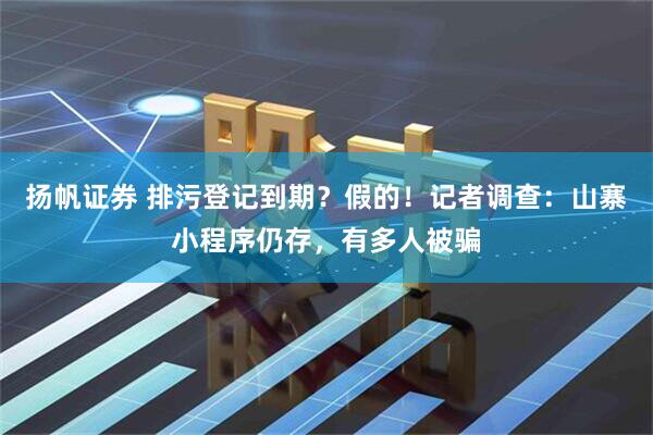 扬帆证券 排污登记到期？假的！记者调查：山寨小程序仍存，有多人被骗