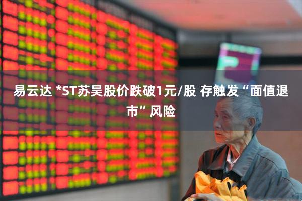 易云达 *ST苏吴股价跌破1元/股 存触发“面值退市”风险