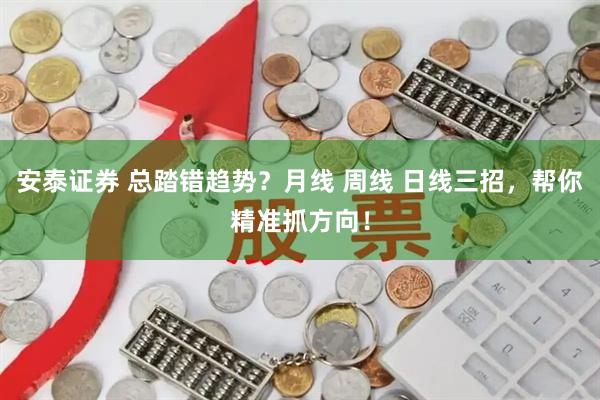 安泰证券 总踏错趋势？月线 周线 日线三招，帮你精准抓方向！