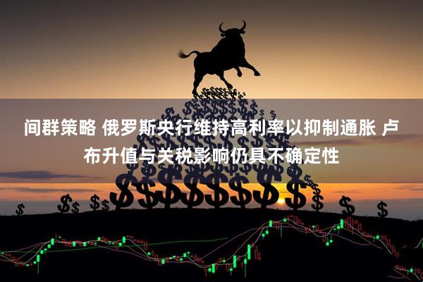 间群策略 俄罗斯央行维持高利率以抑制通胀 卢布升值与关税影响仍具不确定性