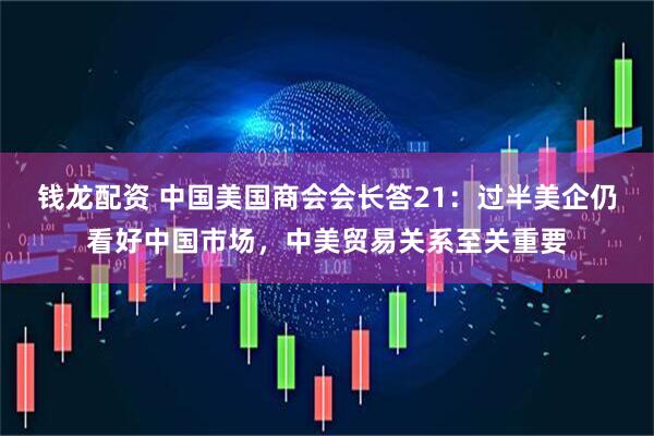 钱龙配资 中国美国商会会长答21：过半美企仍看好中国市场，中美贸易关系至关重要