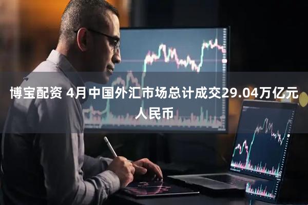 博宝配资 4月中国外汇市场总计成交29.04万亿元人民币