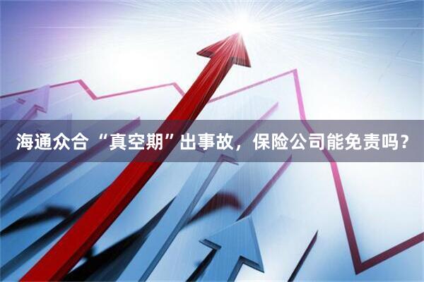 海通众合 “真空期”出事故，保险公司能免责吗？