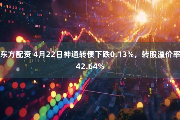 东方配资 4月22日神通转债下跌0.13%，转股溢价率42.64%