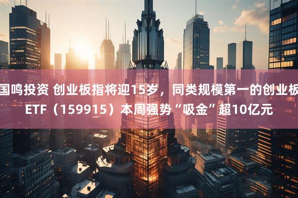 国鸣投资 创业板指将迎15岁，同类规模第一的创业板ETF（159915）本周强势“吸金”超10亿元