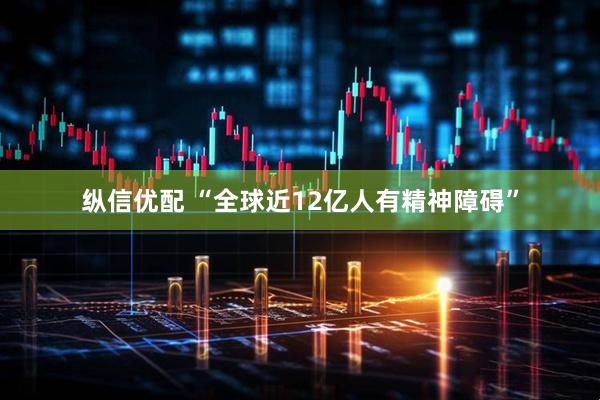 纵信优配 “全球近12亿人有精神障碍”