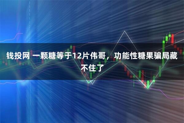 钱投网 一颗糖等于12片伟哥，功能性糖果骗局藏不住了