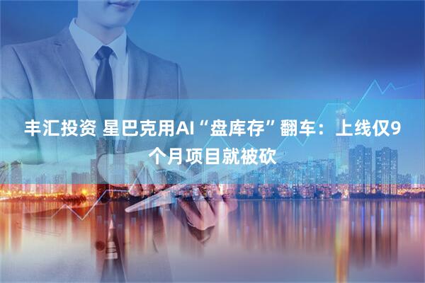 丰汇投资 星巴克用AI“盘库存”翻车：上线仅9个月项目就被砍